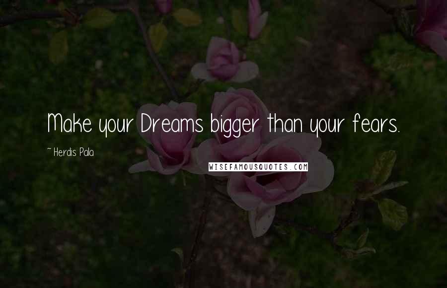Herdis Pala Quotes: Make your Dreams bigger than your fears.
