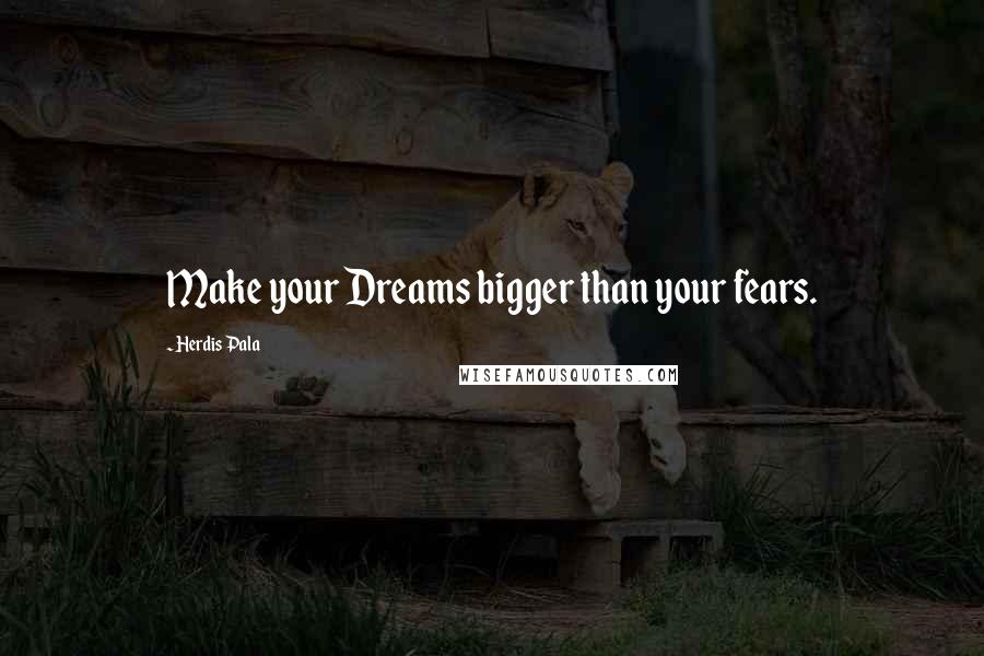 Herdis Pala Quotes: Make your Dreams bigger than your fears.