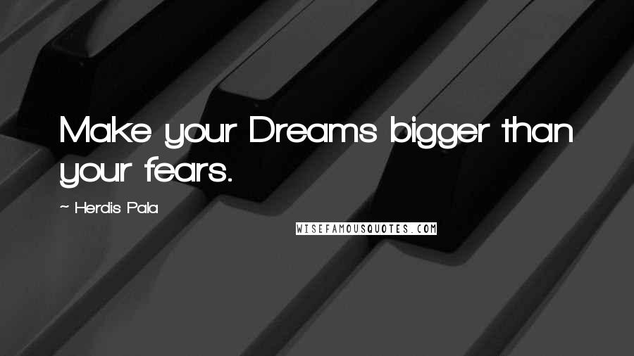 Herdis Pala Quotes: Make your Dreams bigger than your fears.