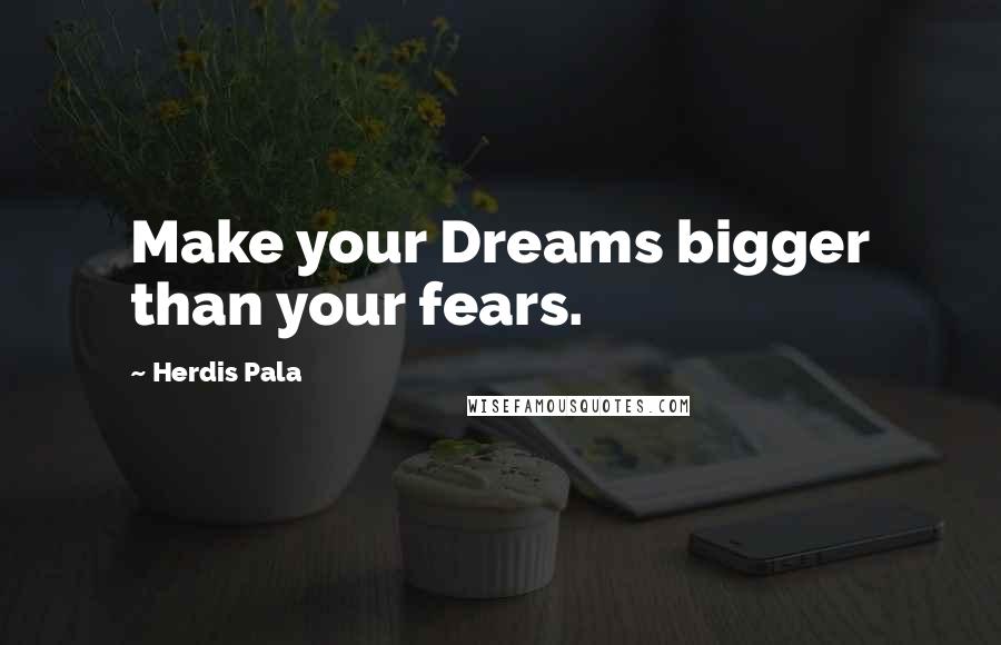 Herdis Pala Quotes: Make your Dreams bigger than your fears.