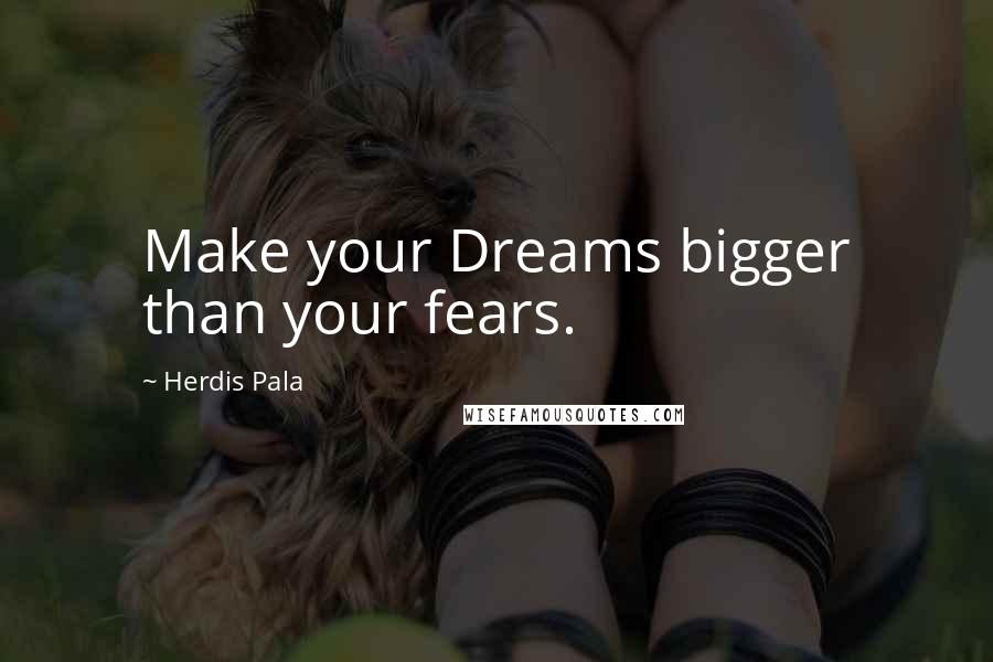 Herdis Pala Quotes: Make your Dreams bigger than your fears.