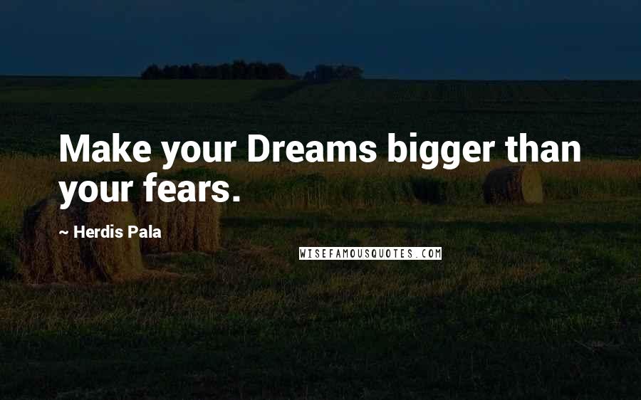 Herdis Pala Quotes: Make your Dreams bigger than your fears.