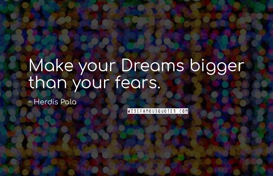 Herdis Pala Quotes: Make your Dreams bigger than your fears.