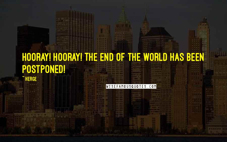 Herge Quotes: Hooray! Hooray! The end of the world has been postponed!