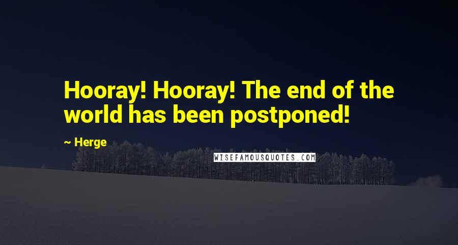 Herge Quotes: Hooray! Hooray! The end of the world has been postponed!