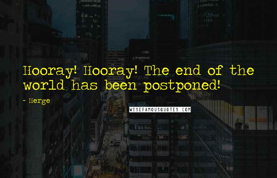 Herge Quotes: Hooray! Hooray! The end of the world has been postponed!