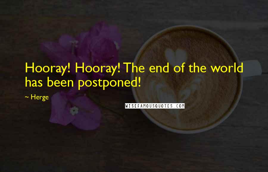 Herge Quotes: Hooray! Hooray! The end of the world has been postponed!