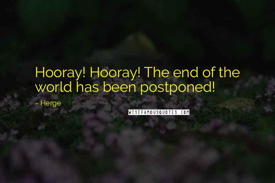 Herge Quotes: Hooray! Hooray! The end of the world has been postponed!