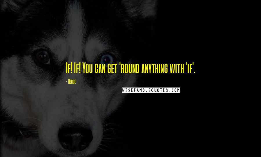 Herge Quotes: If! If! You can get 'round anything with 'if'.