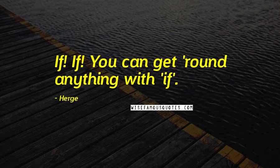Herge Quotes: If! If! You can get 'round anything with 'if'.