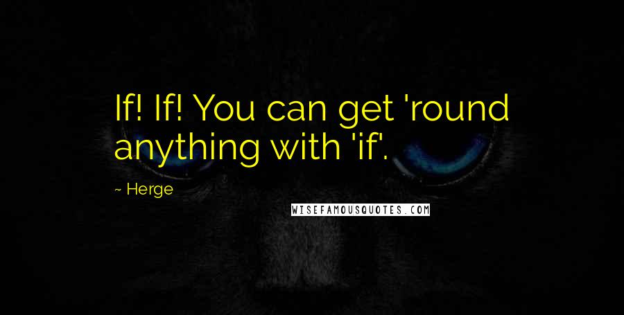Herge Quotes: If! If! You can get 'round anything with 'if'.