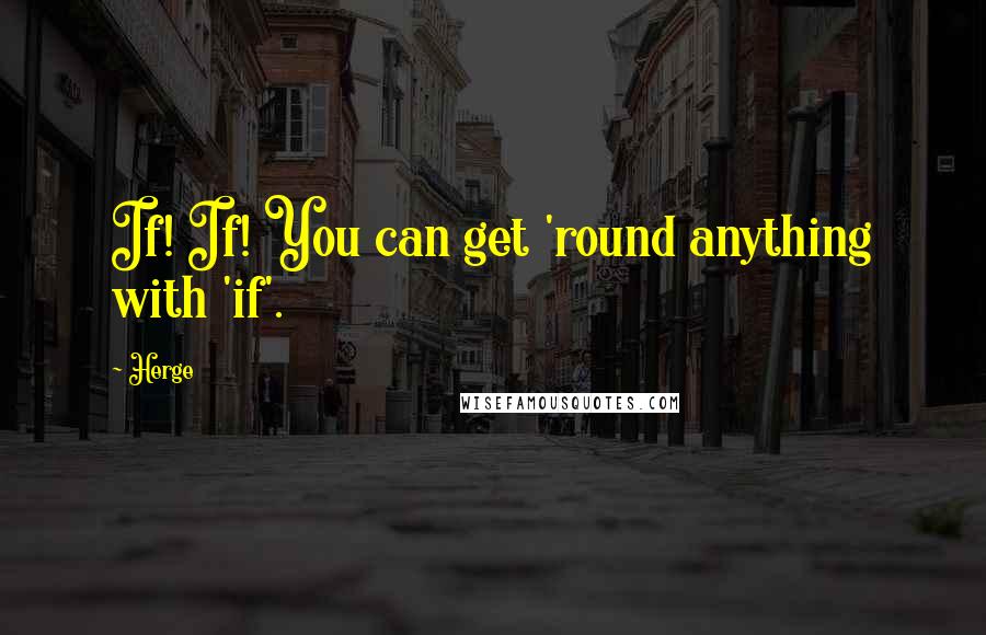 Herge Quotes: If! If! You can get 'round anything with 'if'.