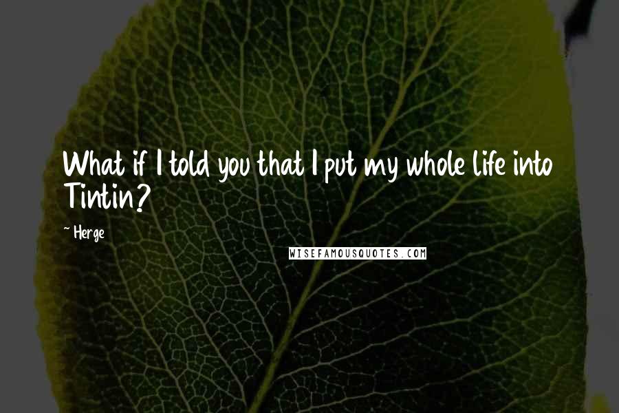 Herge Quotes: What if I told you that I put my whole life into Tintin?