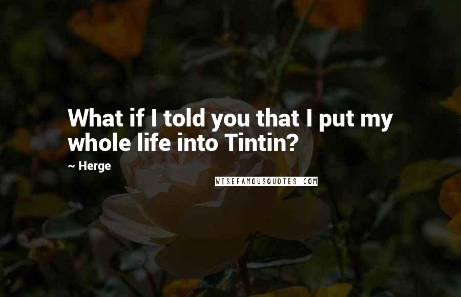 Herge Quotes: What if I told you that I put my whole life into Tintin?