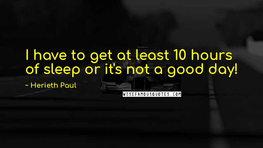 Herieth Paul Quotes: I have to get at least 10 hours of sleep or it's not a good day!