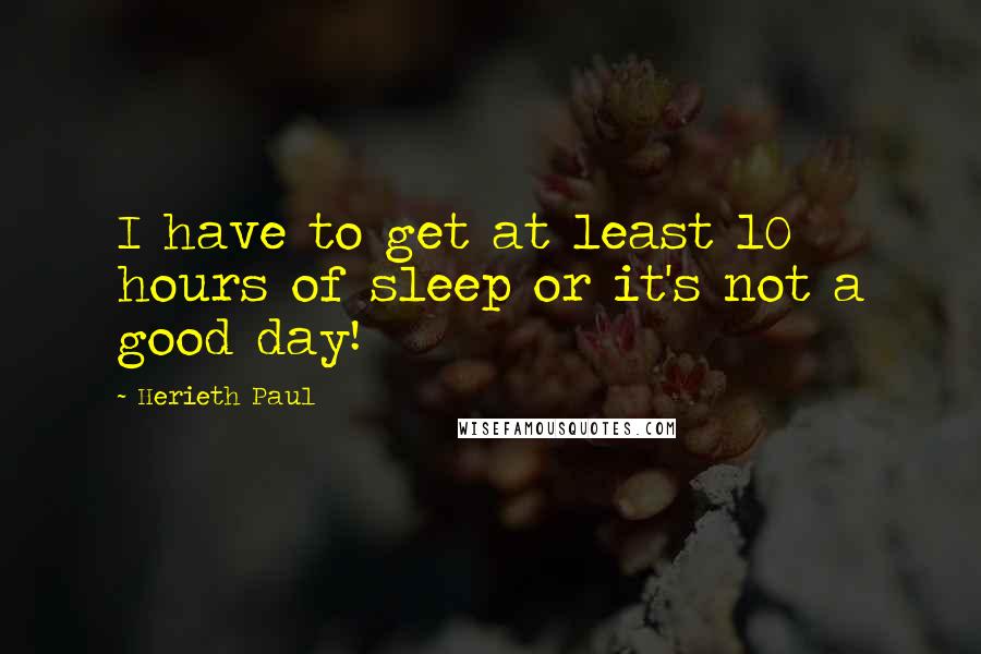 Herieth Paul Quotes: I have to get at least 10 hours of sleep or it's not a good day!