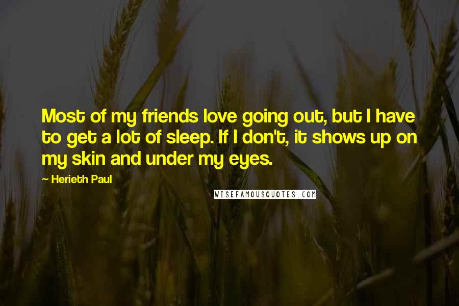 Herieth Paul Quotes: Most of my friends love going out, but I have to get a lot of sleep. If I don't, it shows up on my skin and under my eyes.