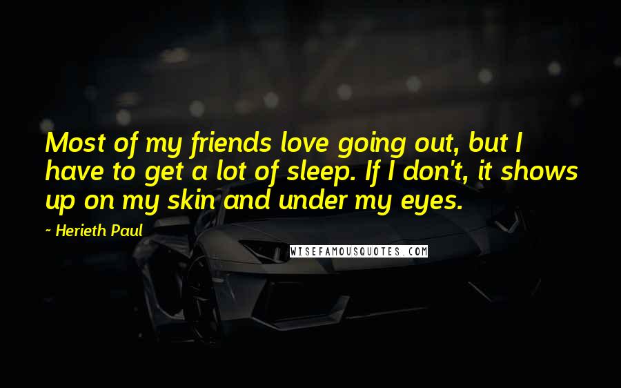 Herieth Paul Quotes: Most of my friends love going out, but I have to get a lot of sleep. If I don't, it shows up on my skin and under my eyes.