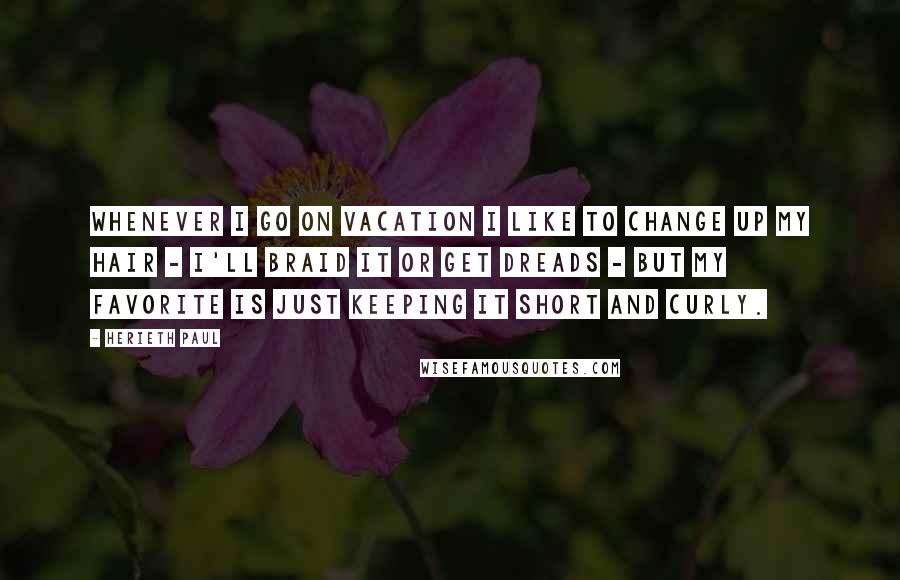 Herieth Paul Quotes: Whenever I go on vacation I like to change up my hair - I'll braid it or get dreads - but my favorite is just keeping it short and curly.