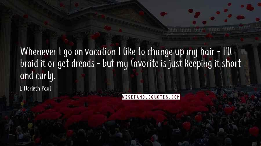 Herieth Paul Quotes: Whenever I go on vacation I like to change up my hair - I'll braid it or get dreads - but my favorite is just keeping it short and curly.