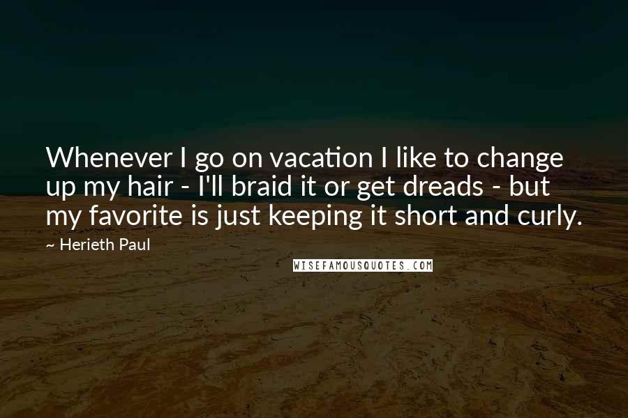 Herieth Paul Quotes: Whenever I go on vacation I like to change up my hair - I'll braid it or get dreads - but my favorite is just keeping it short and curly.