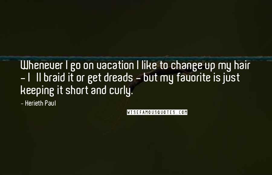 Herieth Paul Quotes: Whenever I go on vacation I like to change up my hair - I'll braid it or get dreads - but my favorite is just keeping it short and curly.