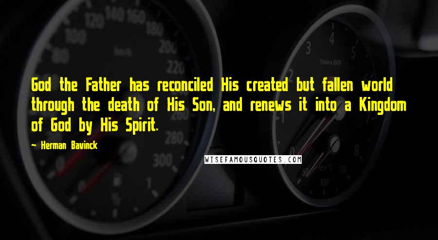 Herman Bavinck Quotes: God the Father has reconciled His created but fallen world through the death of His Son, and renews it into a Kingdom of God by His Spirit.