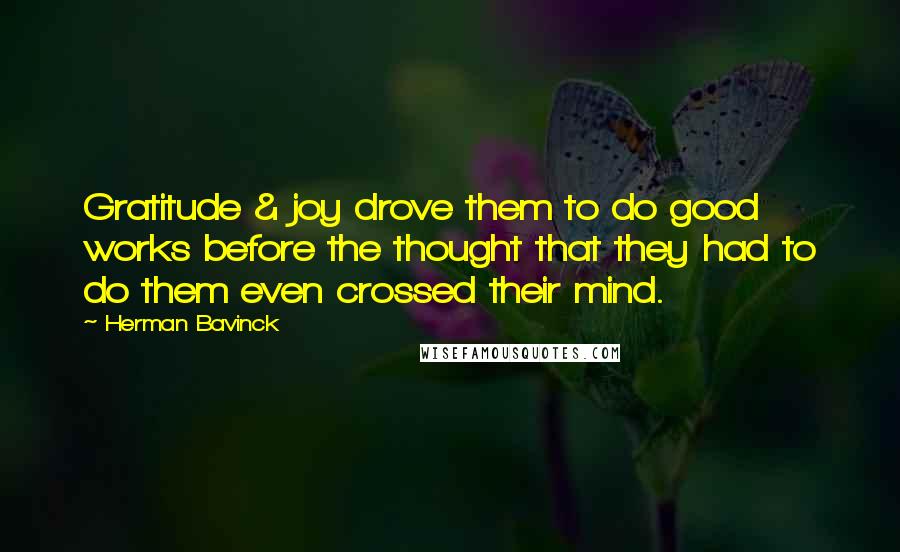 Herman Bavinck Quotes: Gratitude & joy drove them to do good works before the thought that they had to do them even crossed their mind.