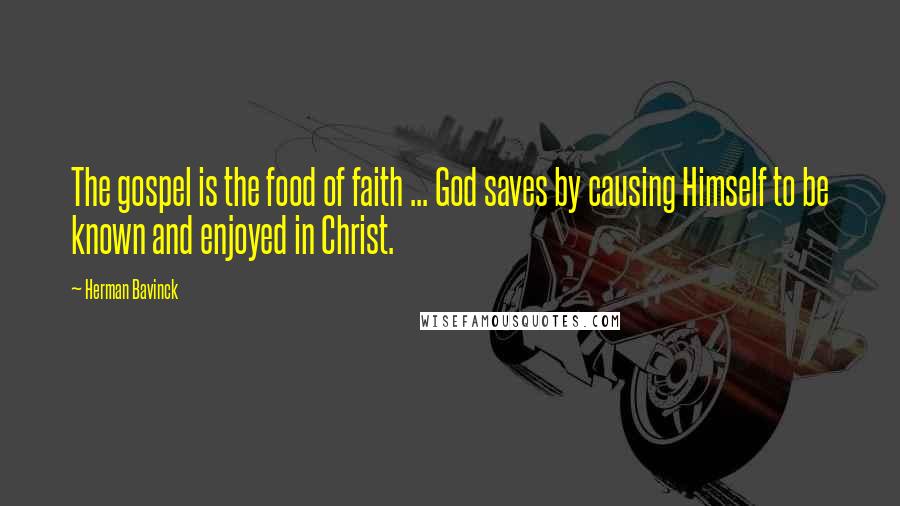 Herman Bavinck Quotes: The gospel is the food of faith ... God saves by causing Himself to be known and enjoyed in Christ.