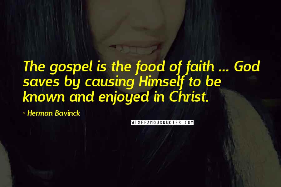 Herman Bavinck Quotes: The gospel is the food of faith ... God saves by causing Himself to be known and enjoyed in Christ.