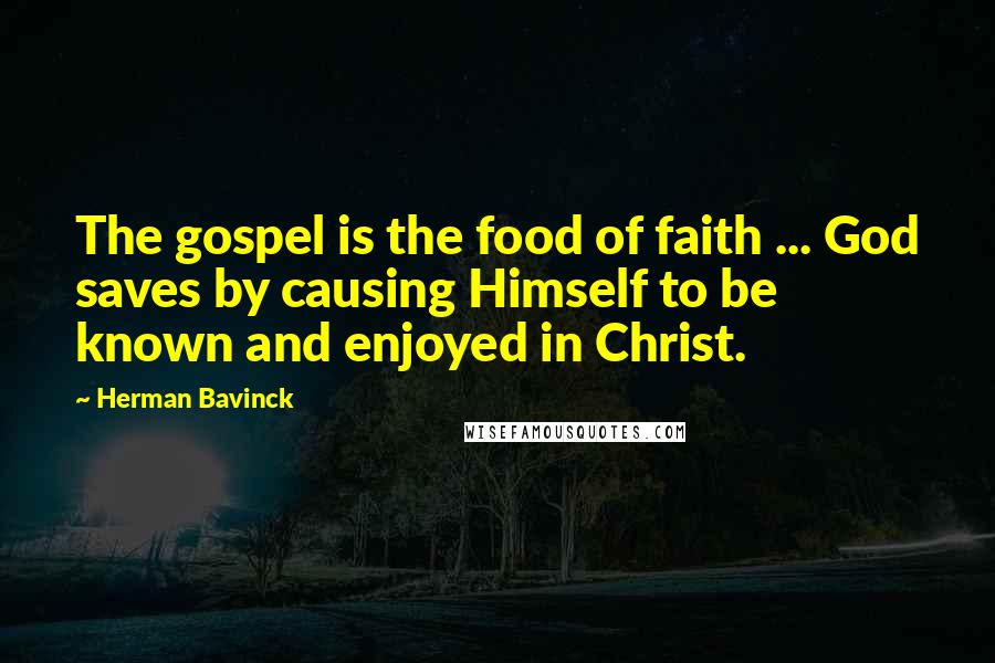 Herman Bavinck Quotes: The gospel is the food of faith ... God saves by causing Himself to be known and enjoyed in Christ.