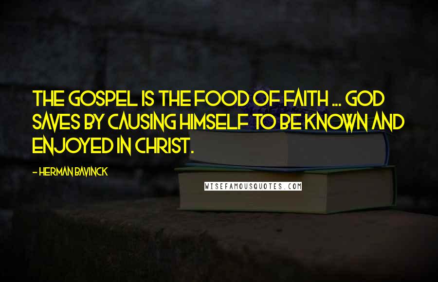 Herman Bavinck Quotes: The gospel is the food of faith ... God saves by causing Himself to be known and enjoyed in Christ.