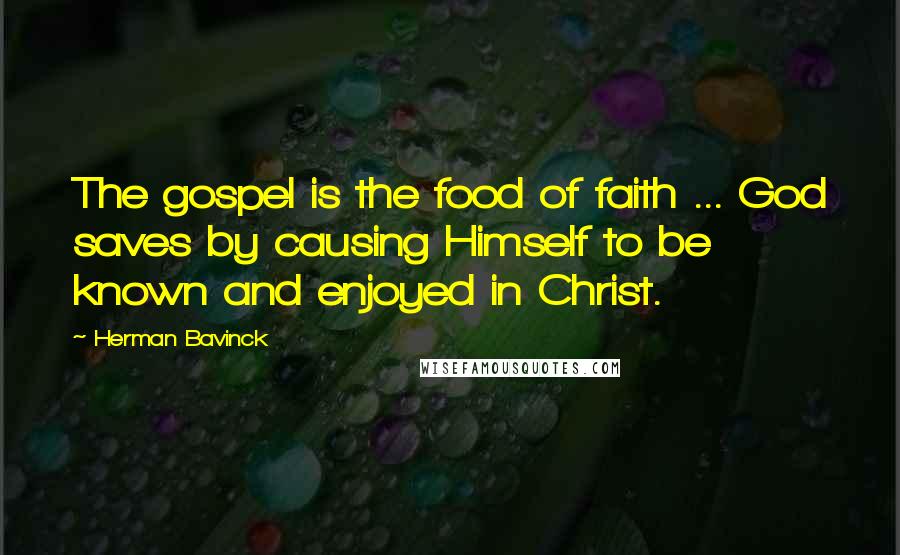 Herman Bavinck Quotes: The gospel is the food of faith ... God saves by causing Himself to be known and enjoyed in Christ.