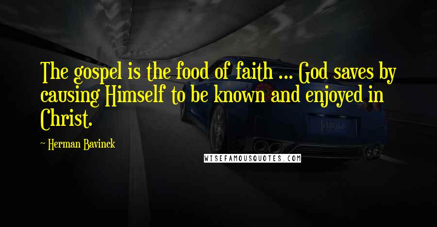 Herman Bavinck Quotes: The gospel is the food of faith ... God saves by causing Himself to be known and enjoyed in Christ.