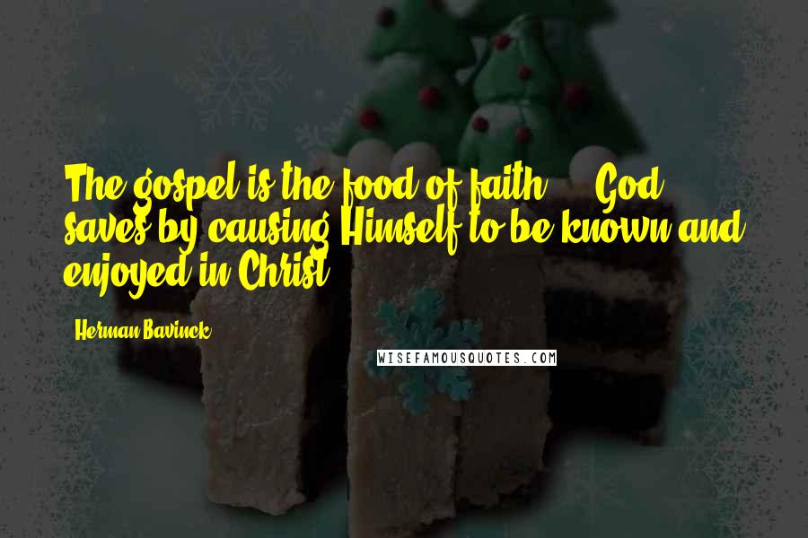 Herman Bavinck Quotes: The gospel is the food of faith ... God saves by causing Himself to be known and enjoyed in Christ.