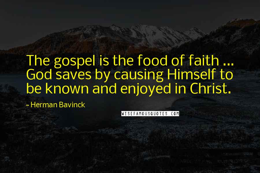 Herman Bavinck Quotes: The gospel is the food of faith ... God saves by causing Himself to be known and enjoyed in Christ.