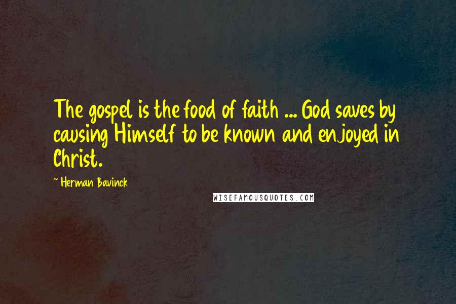 Herman Bavinck Quotes: The gospel is the food of faith ... God saves by causing Himself to be known and enjoyed in Christ.