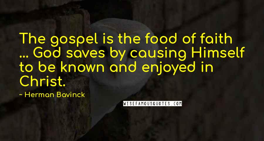 Herman Bavinck Quotes: The gospel is the food of faith ... God saves by causing Himself to be known and enjoyed in Christ.