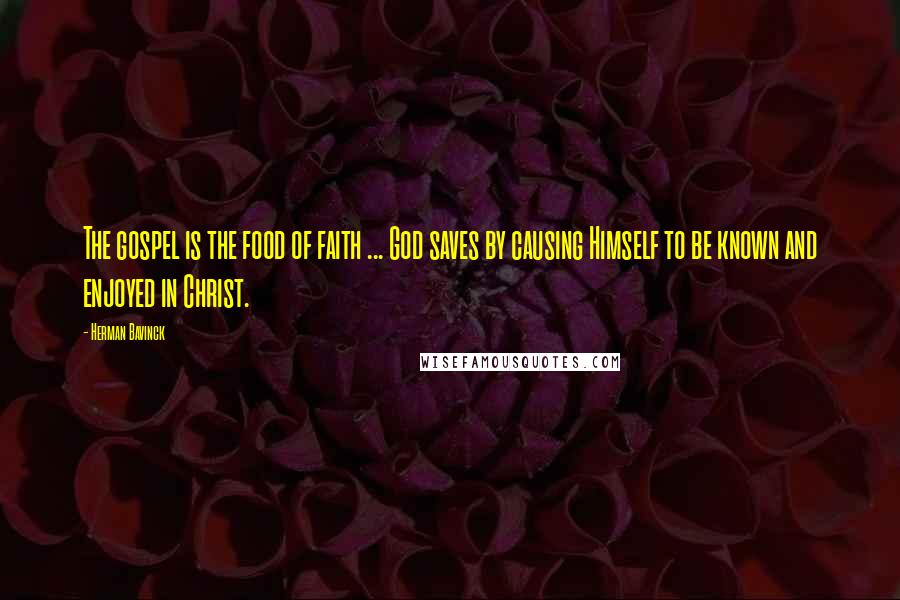 Herman Bavinck Quotes: The gospel is the food of faith ... God saves by causing Himself to be known and enjoyed in Christ.