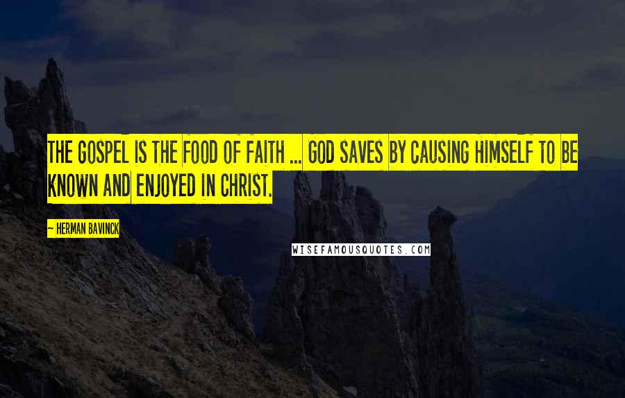 Herman Bavinck Quotes: The gospel is the food of faith ... God saves by causing Himself to be known and enjoyed in Christ.