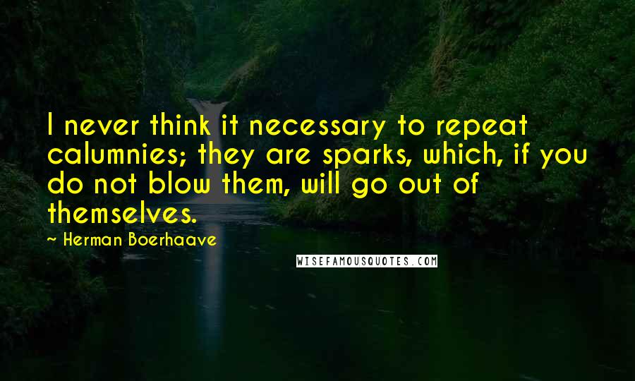 Herman Boerhaave Quotes: I never think it necessary to repeat calumnies; they are sparks, which, if you do not blow them, will go out of themselves.