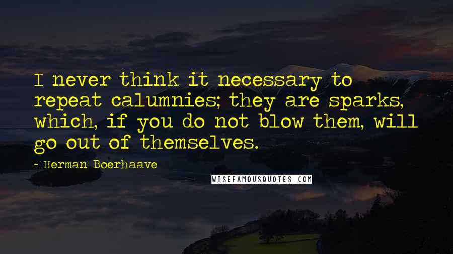 Herman Boerhaave Quotes: I never think it necessary to repeat calumnies; they are sparks, which, if you do not blow them, will go out of themselves.