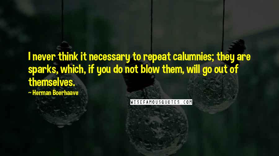 Herman Boerhaave Quotes: I never think it necessary to repeat calumnies; they are sparks, which, if you do not blow them, will go out of themselves.