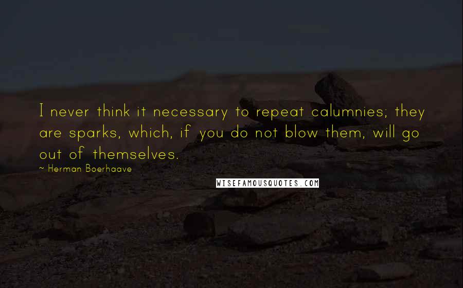 Herman Boerhaave Quotes: I never think it necessary to repeat calumnies; they are sparks, which, if you do not blow them, will go out of themselves.