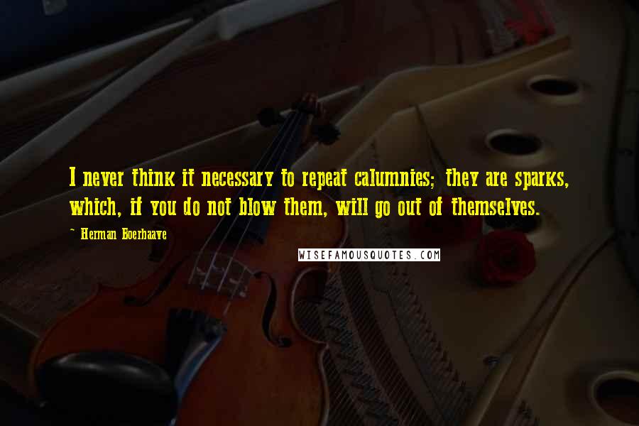 Herman Boerhaave Quotes: I never think it necessary to repeat calumnies; they are sparks, which, if you do not blow them, will go out of themselves.