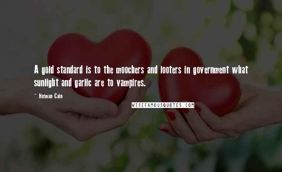 Herman Cain Quotes: A gold standard is to the moochers and looters in government what sunlight and garlic are to vampires.