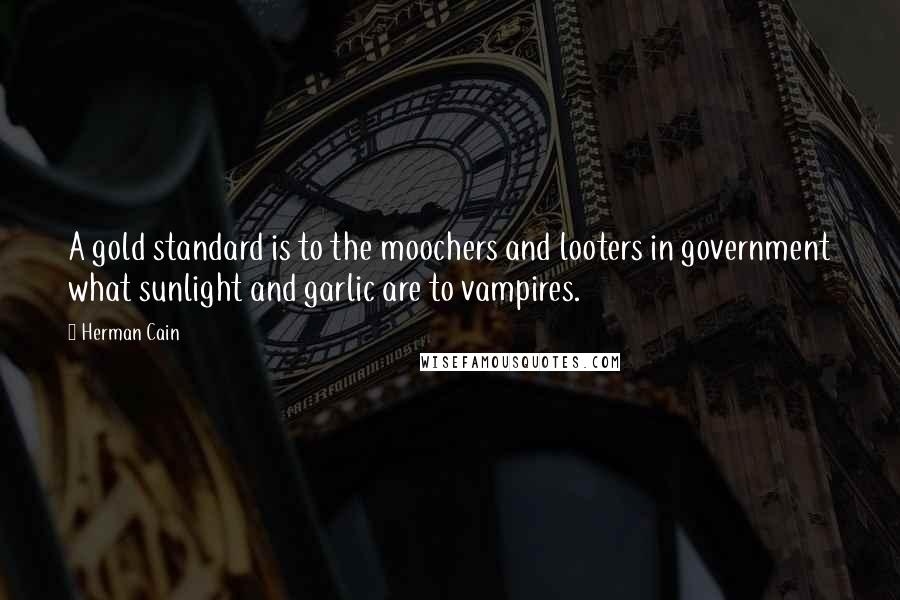 Herman Cain Quotes: A gold standard is to the moochers and looters in government what sunlight and garlic are to vampires.