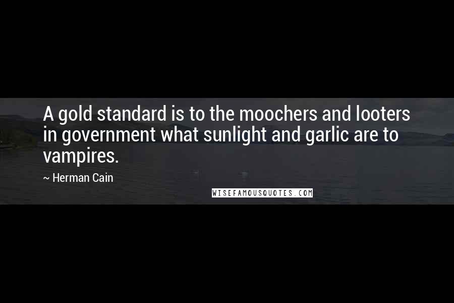 Herman Cain Quotes: A gold standard is to the moochers and looters in government what sunlight and garlic are to vampires.