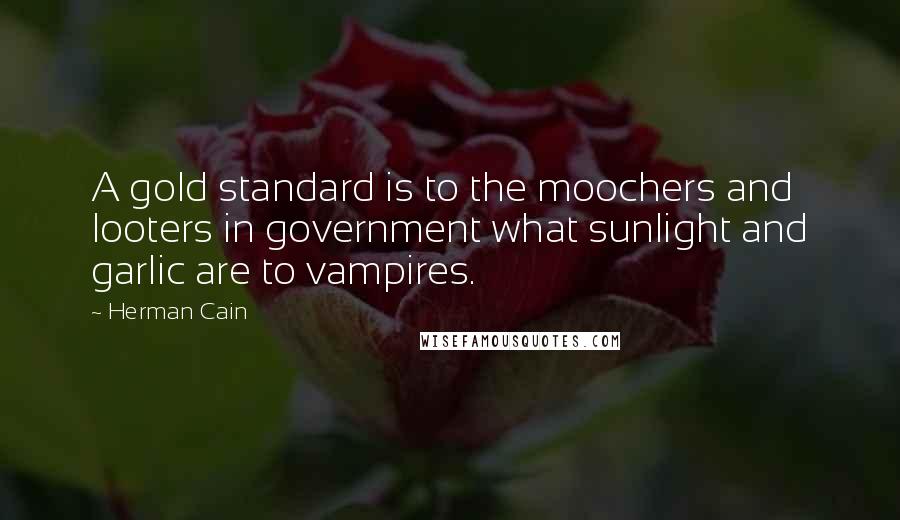 Herman Cain Quotes: A gold standard is to the moochers and looters in government what sunlight and garlic are to vampires.