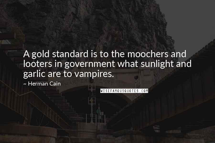 Herman Cain Quotes: A gold standard is to the moochers and looters in government what sunlight and garlic are to vampires.